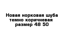 Новая норковая шуба темно коричневая  размер 48-50 